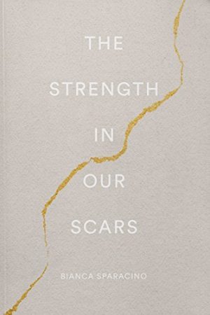 THE STRENGTH IN OUR SCARS BY BIANCA SPARACINO